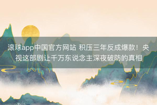 滚球app中国官方网站 积压三年反成爆款!央视这部剧让千万东说念主深夜破防的真相