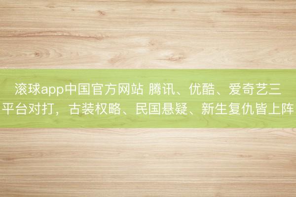 滚球app中国官方网站 腾讯、优酷、爱奇艺三平台对打，古装权略、民国悬疑、新生复仇皆上阵
