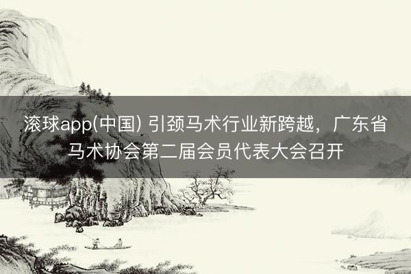滚球app(中国) 引颈马术行业新跨越，广东省马术协会第二届会员代表大会召开