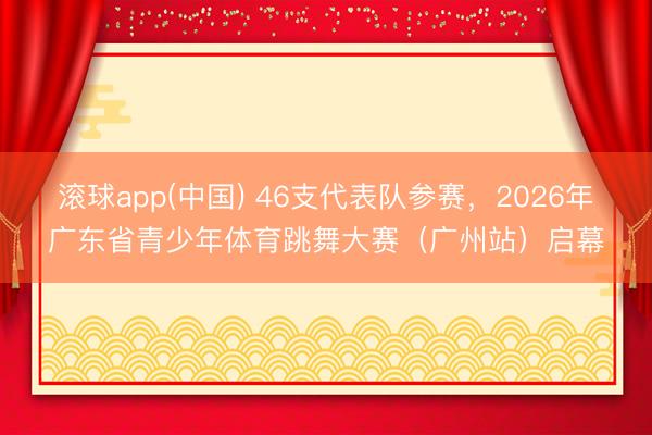 滚球app(中国) 46支代表队参赛,2026年广东省青少年体育跳舞大赛(广州站)启幕