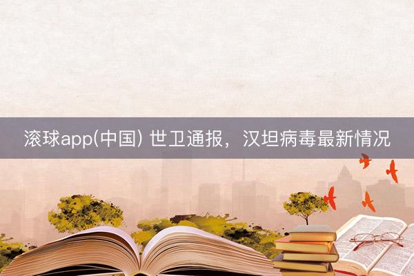 滚球app(中国) 世卫通报，汉坦病毒最新情况