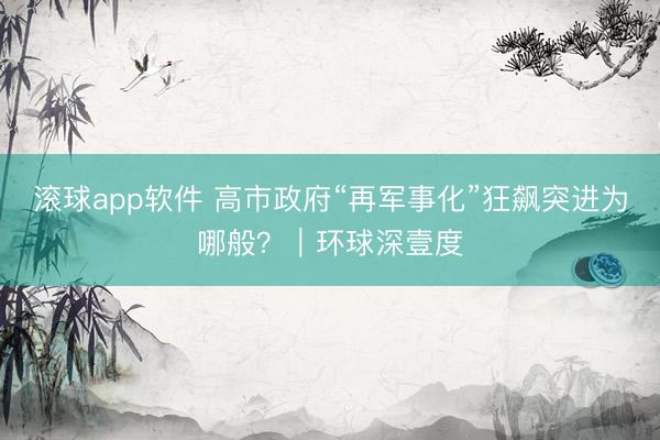 滚球app软件 高市政府“再军事化”狂飙突进为哪般？｜环球深壹度