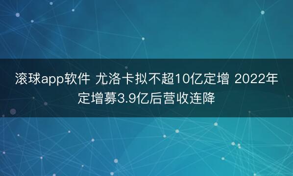 滚球app软件 尤洛卡拟不超10亿定增 2022年定增募3.9亿后营收连降