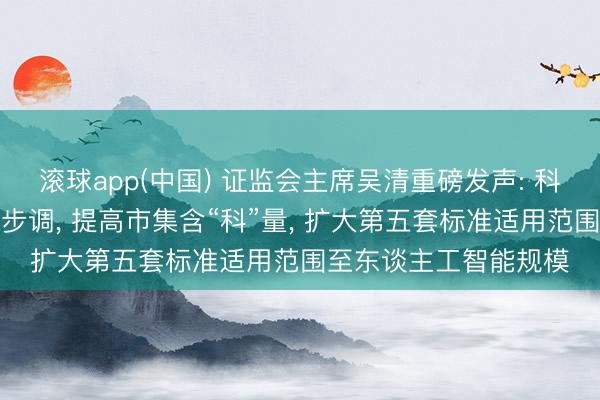 滚球app(中国) 证监会主席吴清重磅发声: 科创板将推出两项改进步调, 提高市集含“科”量, 扩大第五套标准适用范围至东谈主工智能规模