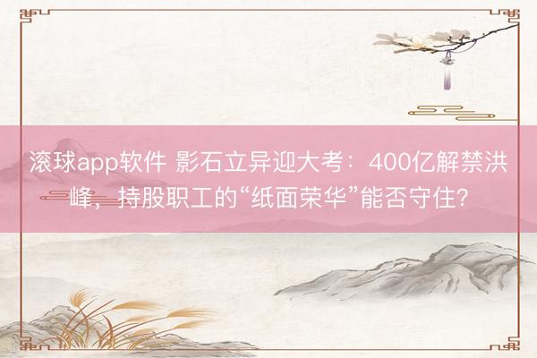 滚球app软件 影石立异迎大考：400亿解禁洪峰，持股职工的“纸面荣华”能否守住？