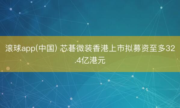 滚球app(中国) 芯碁微装香港上市拟募资至多32.4亿港元