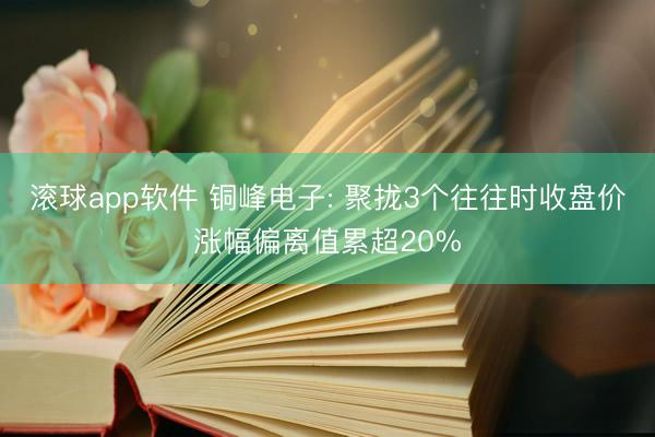 滚球app软件 铜峰电子: 聚拢3个往往时收盘价涨幅偏离值累超20%