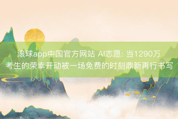 滚球app中国官方网站 AI志愿: 当1290万考生的荣幸开动被一场免费的时刻鼎新再行书写