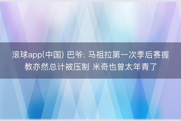 滚球app(中国) 巴爷: 马祖拉第一次季后赛握教亦然总计被压制 米奇也曾太年青了