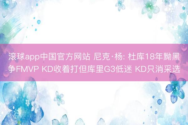 滚球app中国官方网站 尼克·杨: 杜库18年黝黑争FMVP KD收着打但库里G3低迷 KD只消采选