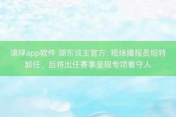 滚球app软件 湖东谈主官方: 现场播报员坦特卸任、后将出任赛事呈现专项看守人
