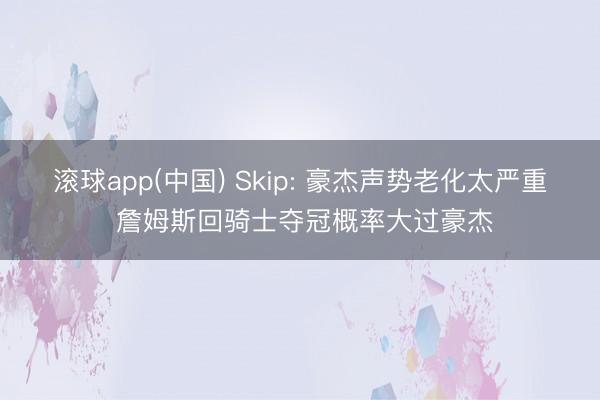滚球app(中国) Skip: 豪杰声势老化太严重 詹姆斯回骑士夺冠概率大过豪杰