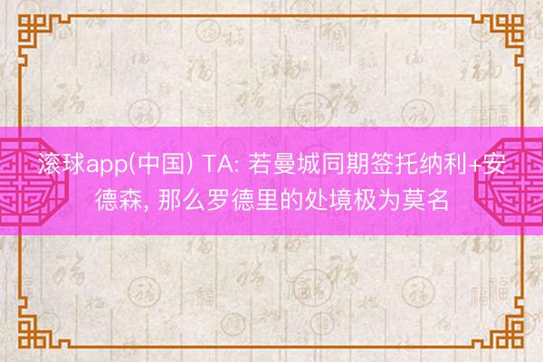 滚球app(中国) TA: 若曼城同期签托纳利+安德森, 那么罗德里的处境极为莫名