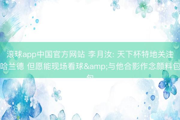 滚球app中国官方网站 李月汝: 天下杯特地关注哈兰德 但愿能现场看球&与他合影作念颜料包