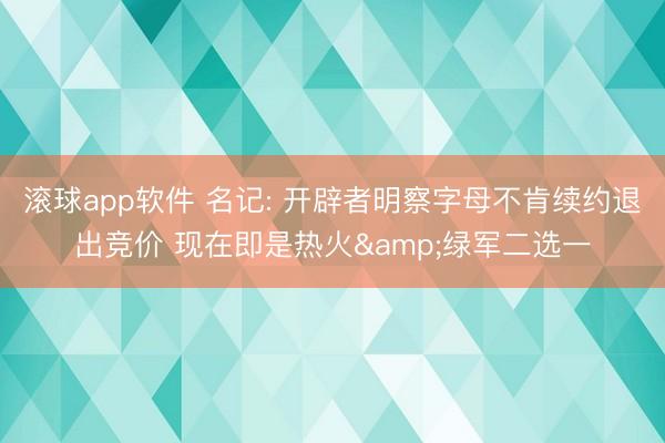 滚球app软件 名记: 开辟者明察字母不肯续约退出竞价 现在即是热火&绿军二选一