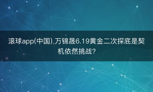 滚球app(中国) 万锦晟6.19黄金二次探底是契机依然挑战?