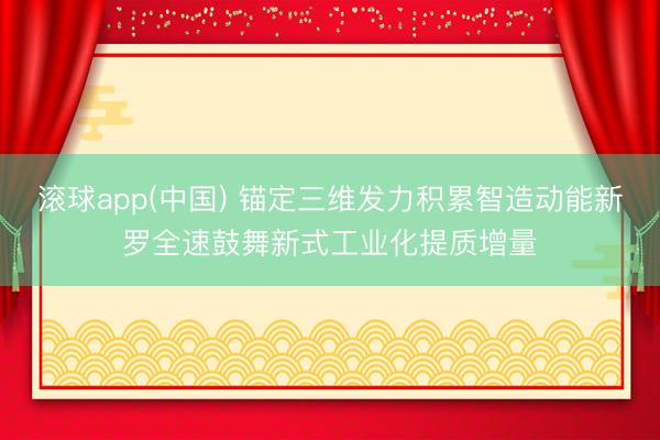 滚球app(中国) 锚定三维发力积累智造动能新罗全速鼓舞新式工业化提质增量