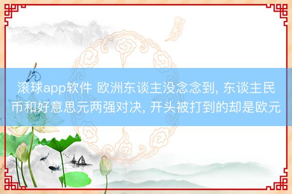 滚球app软件 欧洲东谈主没念念到, 东谈主民币和好意思元两强对决, 开头被打到的却是欧元