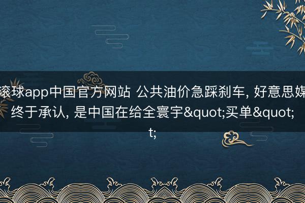滚球app中国官方网站 公共油价急踩刹车， 好意思媒终于承认， 是中国在给全寰宇"买单"