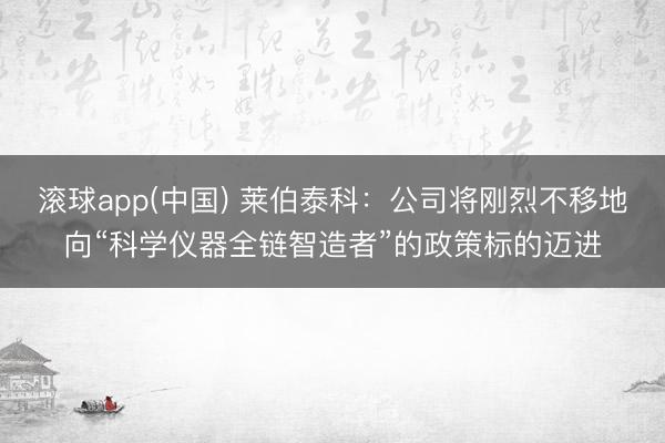 滚球app(中国) 莱伯泰科：公司将刚烈不移地向“科学仪器全链智造者”的政策标的迈进
