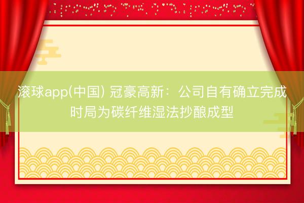 滚球app(中国) 冠豪高新：公司自有确立完成时局为碳纤维湿法抄酿成型