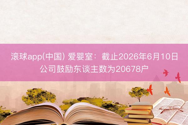 滚球app(中国) 爱婴室：截止2026年6月10日公司鼓励东谈主数为20678户