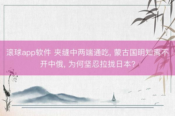 滚球app软件 夹缝中两端通吃， 蒙古国明知离不开中俄， 为何坚忍拉拢日本?