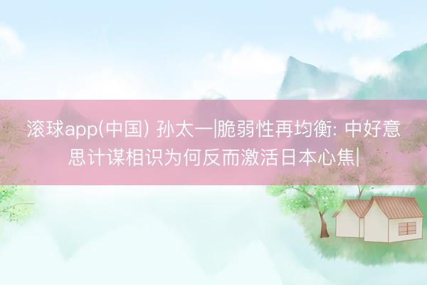 滚球app(中国) 孙太一|脆弱性再均衡: 中好意思计谋相识为何反而激活日本心焦|