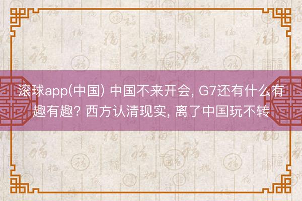 滚球app(中国) 中国不来开会, G7还有什么有趣有趣? 西方认清现实, 离了中国玩不转