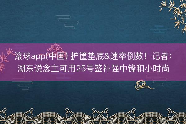 滚球app(中国) 护筐垫底&速率倒数!记者:湖东说念主可用25号签补强中锋和小时尚