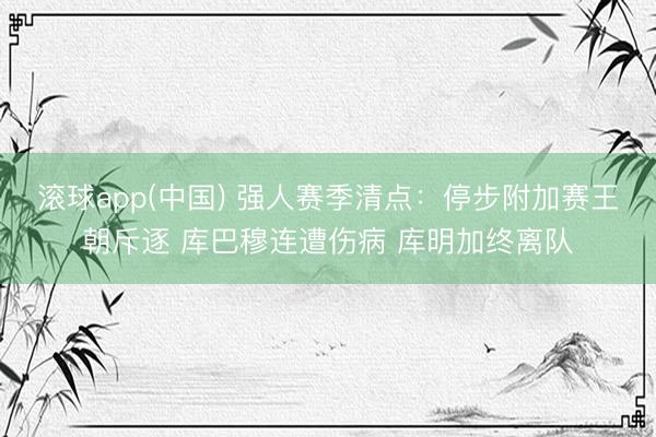 滚球app(中国) 强人赛季清点:停步附加赛王朝斥逐 库巴穆连遭伤病 库明加终离队