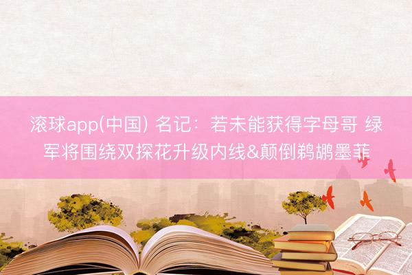 滚球app(中国) 名记:若未能获得字母哥 绿军将围绕双探花升级内线&颠倒鹈鹕墨菲