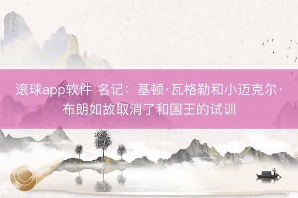 滚球app软件 名记:基顿·瓦格勒和小迈克尔·布朗如故取消了和国王的试训