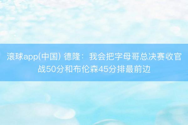 滚球app(中国) 德隆:我会把字母哥总决赛收官战50分和布伦森45分排最前边